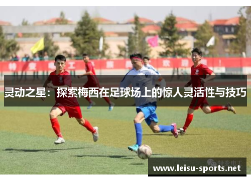 灵动之星：探索梅西在足球场上的惊人灵活性与技巧