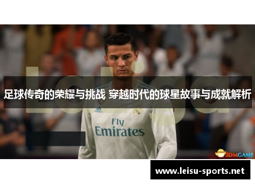 足球传奇的荣耀与挑战 穿越时代的球星故事与成就解析