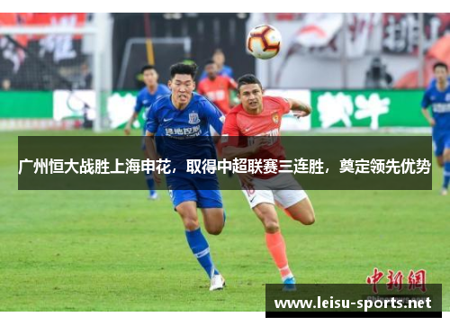广州恒大战胜上海申花，取得中超联赛三连胜，奠定领先优势